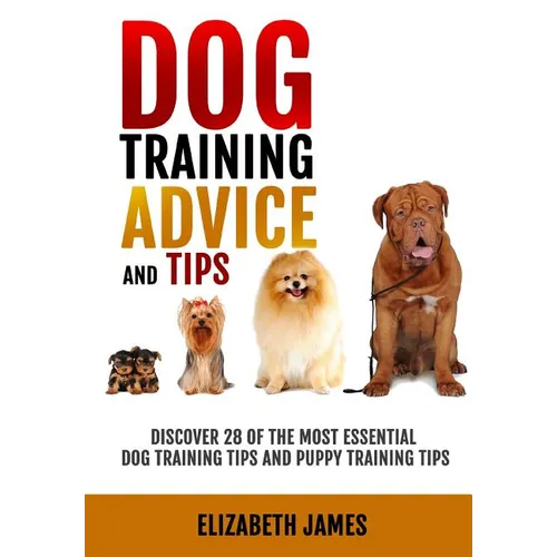 Dog Training Advice and Tips: Discover 28 of the Most Essential Dog Training Tips and Puppy Training Tips - Learn Dog Obedience Training commands an