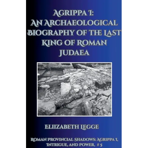 Agrippa I: An Archaeological Biography of the Last King of Roman Judaea