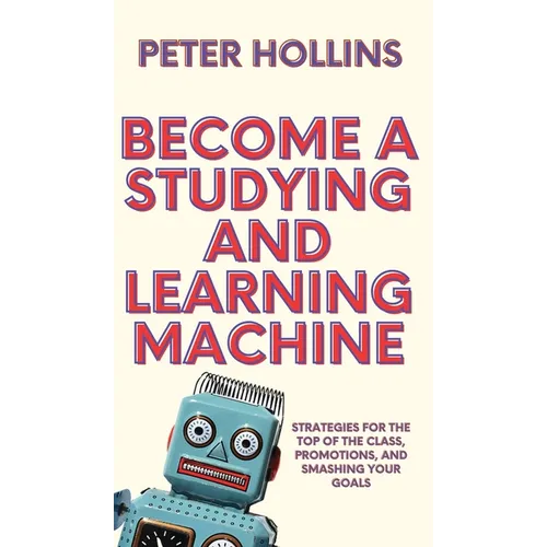 Become a Studying and Learning Machine: Strategies For the Top of the Class, Promotions, and Smashing Your Goals
