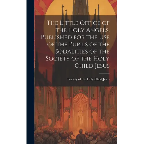 The Little Office of the Holy Angels. Published for the Use of the Pupils of the Sodalities of the Society of the Holy Child Jesus