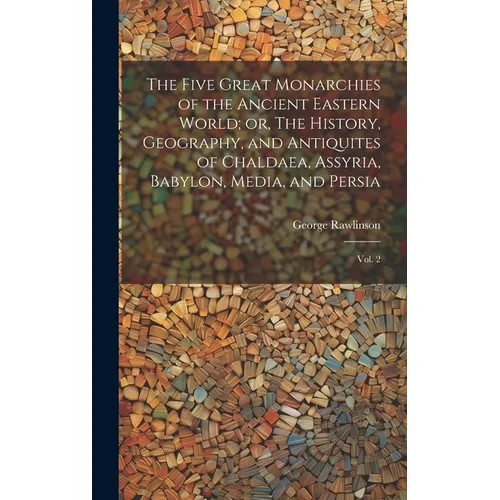 The Five Great Monarchies of the Ancient Eastern World; or, The History, Geography, and Antiquites of Chaldaea, Assyria, Babylon, Media, and Persia: V