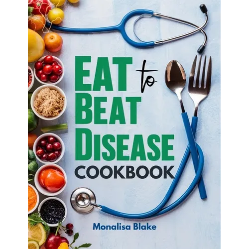 Eat To Beat Disease Cookbook: Harnessing the Healing Power of Food for Optimal Health With 30-Day Meal Plan