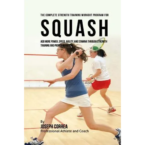 The Complete Strength Training Workout Program for Squash: Add more power, speed, agility, and stamina through strength training and proper nutrition