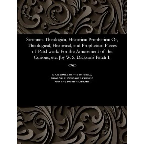 Stromata Theologica, Historica: Prophetica: Or, Theological, Historical, and Prophetical Pieces of Patchwork: For the Amusement of the Curious, Etc. [
