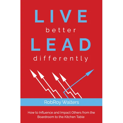 Live Better Lead Differently: How to Influence and Impact Others from the Boardroom to the Kitchen Table