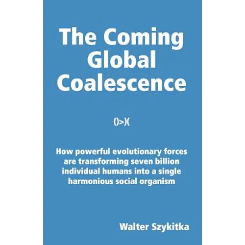 The Coming Global Coalescence: How powerful evolutionary forces are transforming seven billion individual humans into a single harmonious social organ