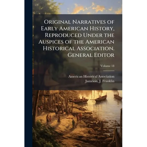 Original Narratives of Early American History, Reproduced Under the Auspices of the American Historical Association. General Editor