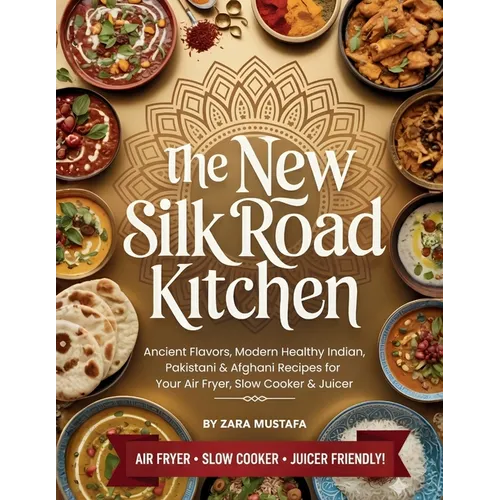 The New Silk Road Kitchen: Ancient Flavors, Modern Healthy Indian, Pakistani & Afghani Recipes for Your Air Fryer, Slow Cooker & Juicer