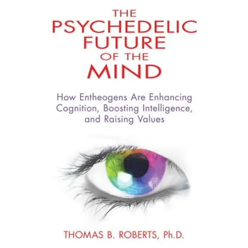 The Psychedelic Future of the Mind: How Entheogens Are Enhancing Cognition, Boosting Intelligence, and Raising Values