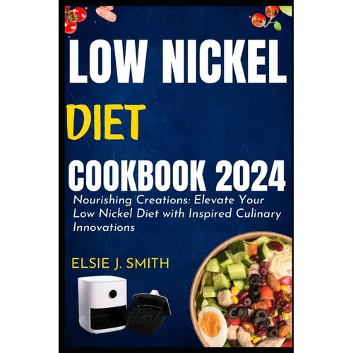Low nickel diet cookbook 2024: Nourishing Creations: Elevate Your Low Nickel Diet with Inspired Culinary Innovations