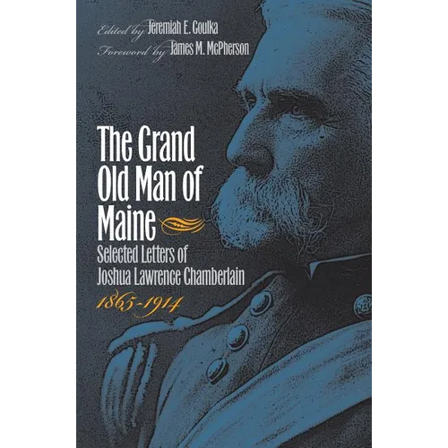The Grand Old Man of Maine: Selected Letters of Joshua Lawrence Chamberlain, 1865-1914