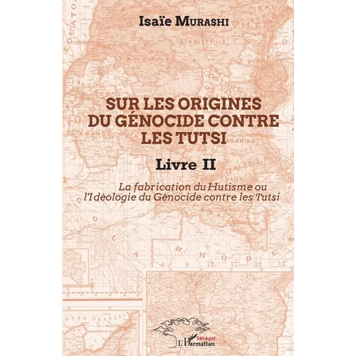 Sur les origines du génocide contre les Tutsi Livre II: La fabrication du Hutisme ou l'Idéologie du Génocide contre les Tutsi