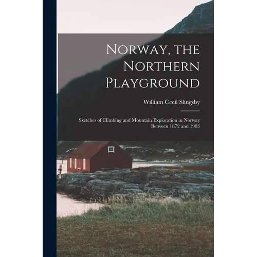 Norway, the Northern Playground: Sketches of Climbing and Mountain Exploration in Norway Between 1872 and 1903