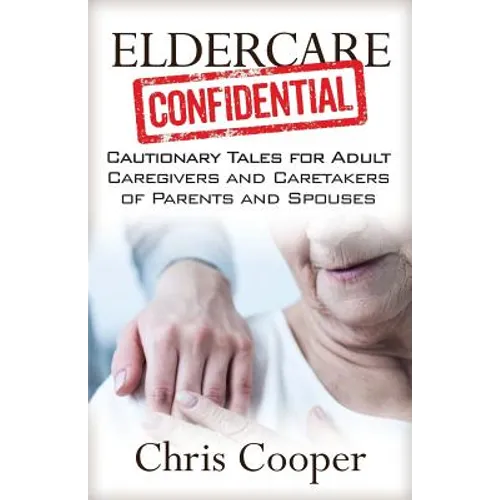 Eldercare Confidential: Cautionary Tales for Adult Caregivers and Caretakers of Parents and Spouses