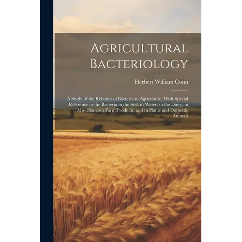 Agricultural Bacteriology: A Study of the Relation of Bacteria to Agriculture, With Special Reference to the Bacteria in the Soil, in Water, in t