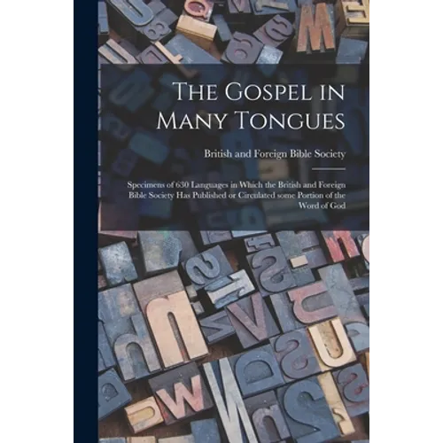 The Gospel in Many Tongues: Specimens of 630 Languages in Which the British and Foreign Bible Society Has Published or Circulated Some Portion of