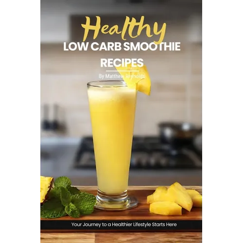 Health Low Carb Smoothie Recipes: Easy, Simple & Delicious Smoothie Recipe Cookbook To Start Your Journey Towards A Healthier Lifestyle