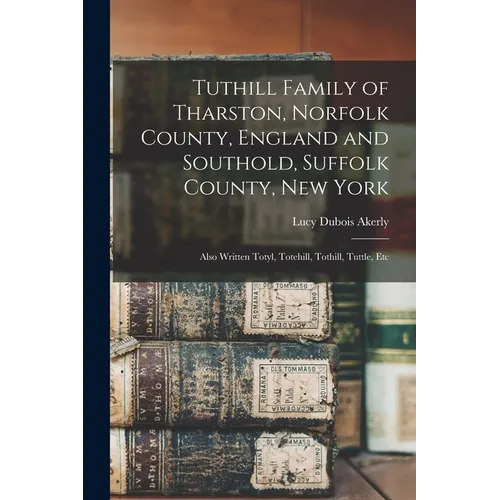 Tuthill Family of Tharston, Norfolk County, England and Southold, Suffolk County, New York; Also Written Totyl, Totehill, Tothill, Tuttle, Etc