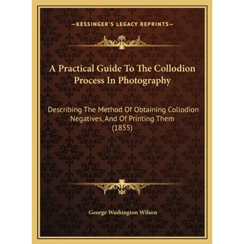A Practical Guide To The Collodion Process In Photography: Describing The Method Of Obtaining Collodion Negatives, And Of Printing Them (1855)