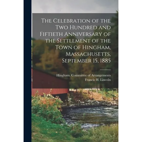 The Celebration of the Two Hundred and Fiftieth Anniversary of the Settlement of the Town of Hingham, Massachusetts, September 15, 1885