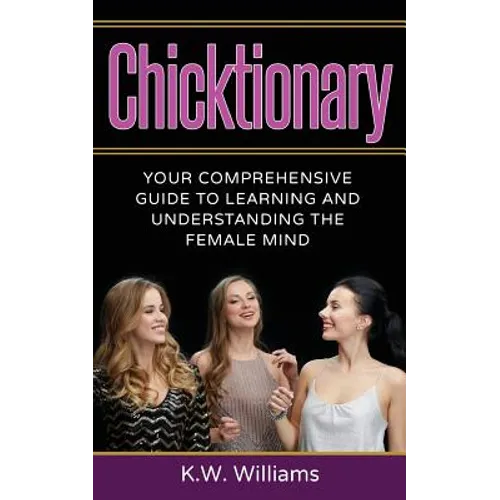Chicktionary: Your Comprehensive Guide To Learning And Understanding The Female Mind