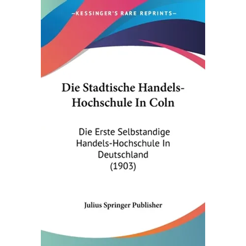 Die Stadtische Handels-Hochschule In Coln: Die Erste Selbstandige Handels-Hochschule In Deutschland (1903)