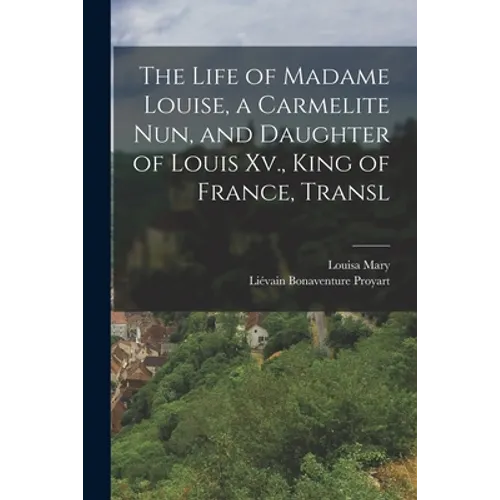 The Life of Madame Louise, a Carmelite Nun, and Daughter of Louis Xv., King of France, Transl