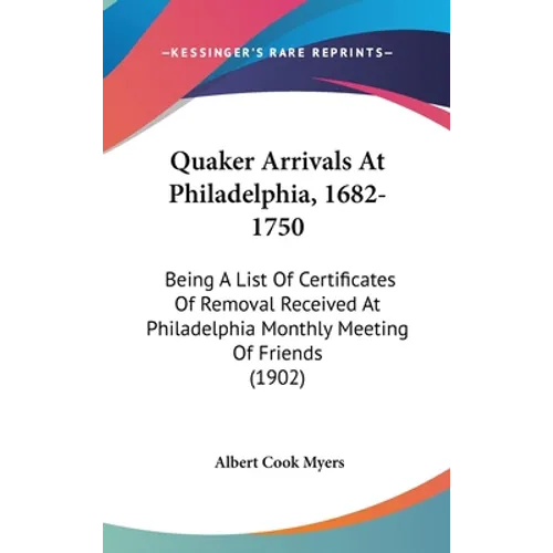Quaker Arrivals At Philadelphia, 1682-1750: Being A List Of Certificates Of Removal Received At Philadelphia Monthly Meeting Of Friends (1902)