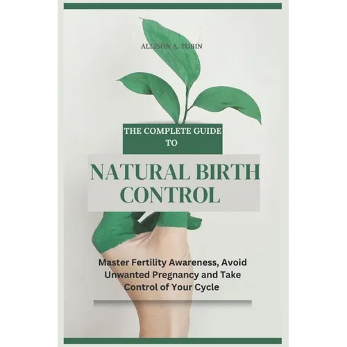 The Complete Guide to Natural Birth Control: Master Fertility Awareness, Avoid Unwanted Pregnancy, and Take Control of Your Cycle
