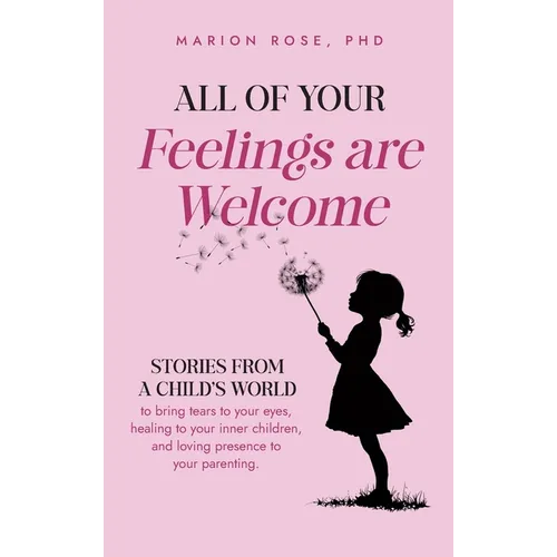 All of Your Feelings are Welcome: Stories from a child's world to bring tears to your eyes, healing to your inner children, and loving presence to you