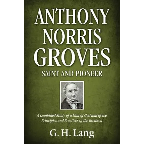 Anthony Norris Groves: Saint and Pioneer: A Combined Study of a Man of God and of the Principles and Practices of the Brethren