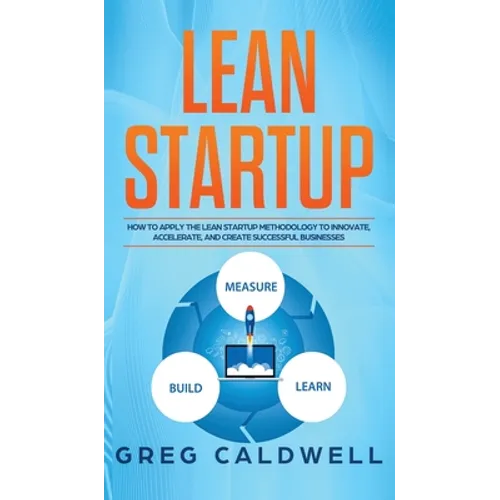 Lean Startup: How to Apply the Lean Startup Methodology to Innovate, Accelerate, and Create Successful Businesses (Lean Guides with Scrum, Sprint, Kan