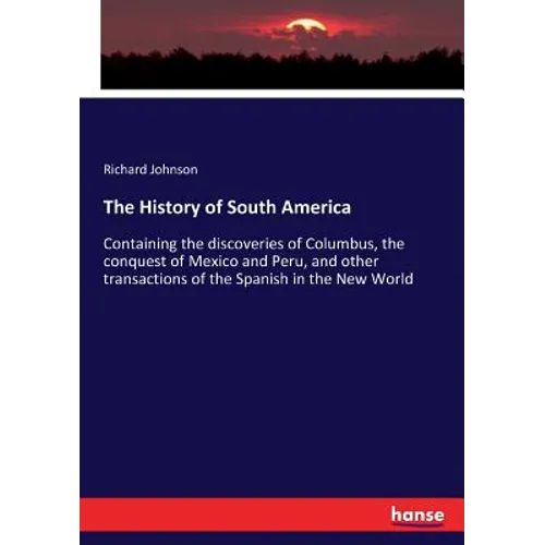 The History of South America: Containing the discoveries of Columbus, the conquest of Mexico and Peru, and other transactions of the Spanish in the Ne
