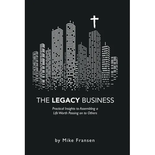 The Legacy Business: Practical Insights to Assembling a Life Worth Passing on to Others
