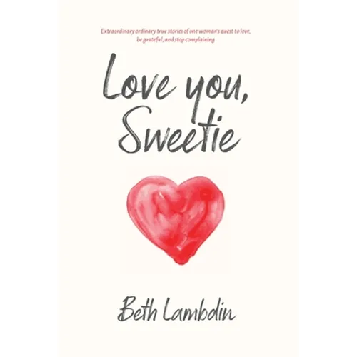 Love you, Sweetie: Extraordinary ordinary true stories of one woman's quest to love, be grateful, and stop complaining