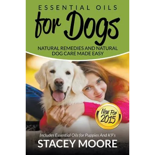 Essential Oils for Dogs: Natural Remedies and Natural Dog Care Made Easy: New for 2015 Includes Essential Oils for Puppies and K9's