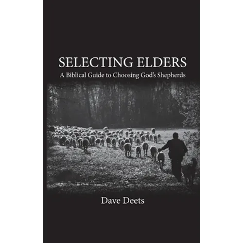 Selecting Elders: A Biblical Guide to Choosing God's Shepherds