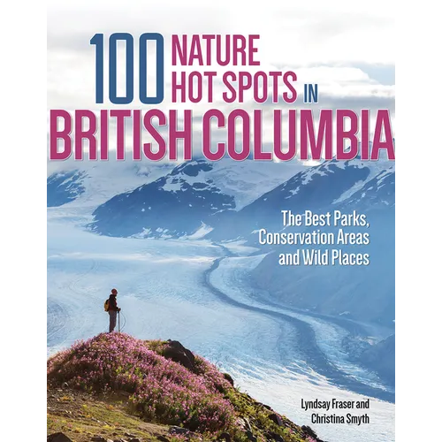 100 Nature Hot Spots in British Columbia: The Best Parks, Conservation Areas and Wild Places