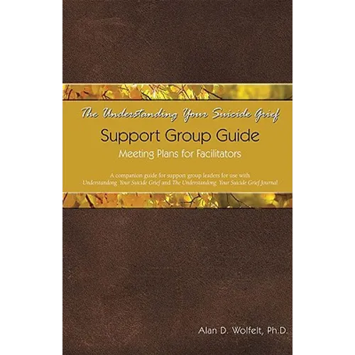 The Understanding Your Suicide Grief Support Group Guide: Meeting Plans for Facilitators