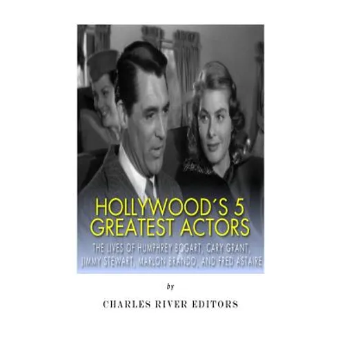 Hollywood's 5 Greatest Actors: The Lives of Humphrey Bogart, Cary Grant, Jimmy Stewart, Marlon Brando, and Fred Astaire