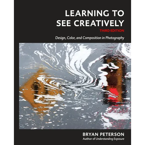 Learning to See Creatively, Third Edition: Design, Color, and Composition in Photography