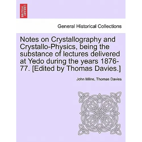 Notes on Crystallography and Crystallo-Physics, Being the Substance of Lectures Delivered at Yedo During the Years 1876-77. [Edited by Thomas Davies.]