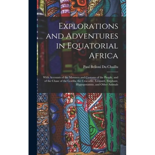 Explorations and Adventures in Equatorial Africa: With Accounts of the Manners and Customs of the People, and of the Chase of the Gorilla, the Crocodi