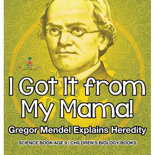 I Got It from My Mama! Gregor Mendel Explains Heredity - Science Book Age 9 Children's Biology Books