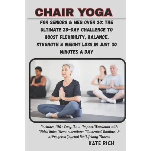 CHAIR YOGA for Seniors & Men Over 30: The Ultimate 28-Day Challenge to Boost Flexibility, Balance, Strength & Weight Loss in Just 20 Minutes a Day: In