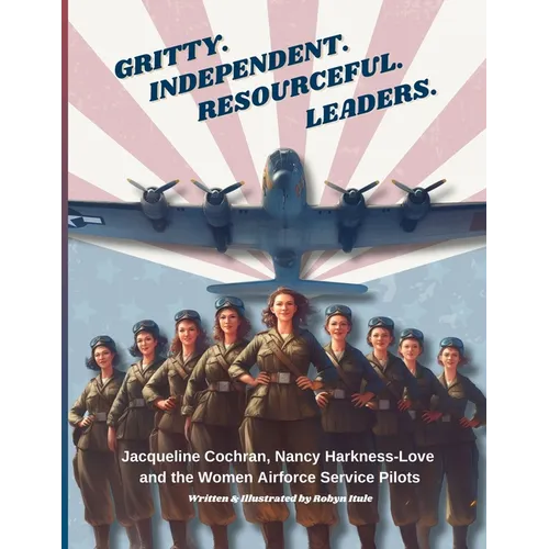 Gritty. Independent. Resourceful. Leaders.: Jacqueline Cochran, Nancy Harkness-Love and the Women Airforce Service Pilots - Paperback