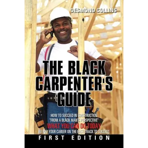 The Black Carpenter's Guide: How to succeed in construction "From a black man's perspective" WHAT YOU CAN DO TODAY to put your career on the fast t