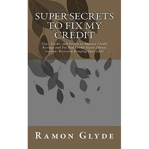 Super Secrets to Fix My Credit: Tips, Tricks, and Secrets to Improve Credit Ratings and Fix Bad Credit Scores (Bonus Section: Recession Proofing Your