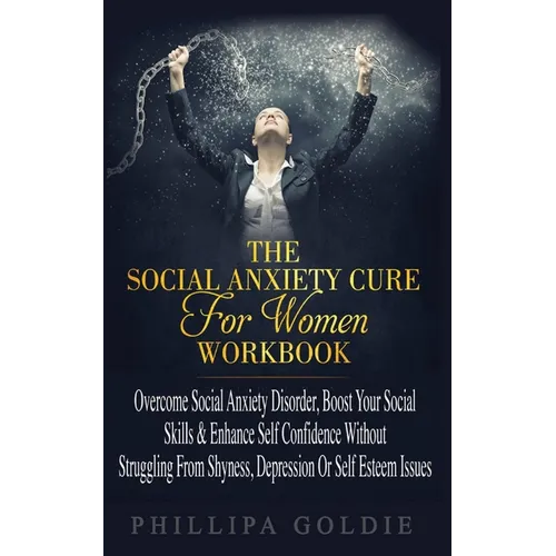 The Social Anxiety Cure For Women Workbook: Rapidly Stop Social Anxiety Disorder, Boost Your Social Skills & Enhance Self Confidence (Even If You're A