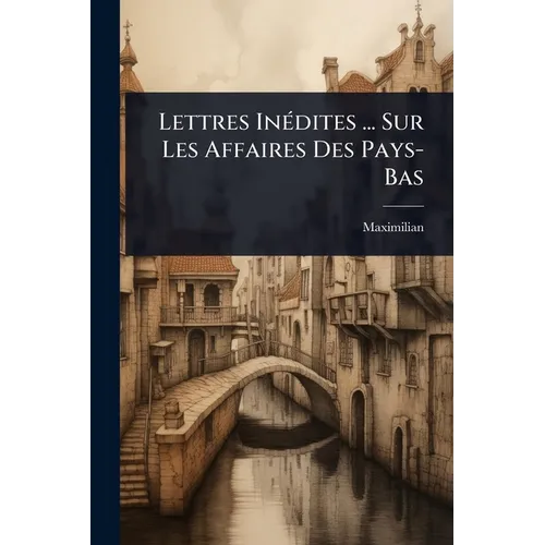 Lettres InÃ(c)dites ... Sur Les Affaires Des Pays-Bas